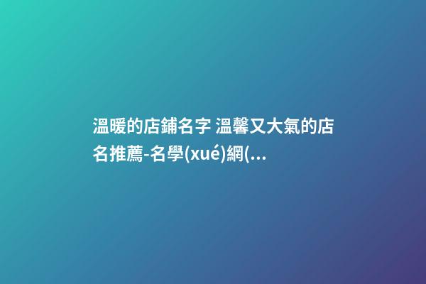 溫暖的店鋪名字 溫馨又大氣的店名推薦-名學(xué)網(wǎng)-第1張-店鋪起名-玄機派